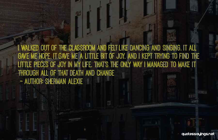 Sherman Alexie Quotes: I Walked Out Of The Classroom And Felt Like Dancing And Singing. It All Gave Me Hope. It Gave Me