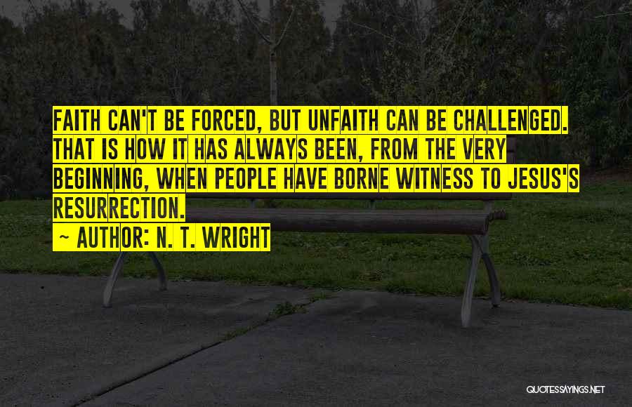 N. T. Wright Quotes: Faith Can't Be Forced, But Unfaith Can Be Challenged. That Is How It Has Always Been, From The Very Beginning,