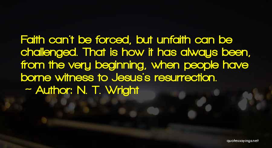 N. T. Wright Quotes: Faith Can't Be Forced, But Unfaith Can Be Challenged. That Is How It Has Always Been, From The Very Beginning,