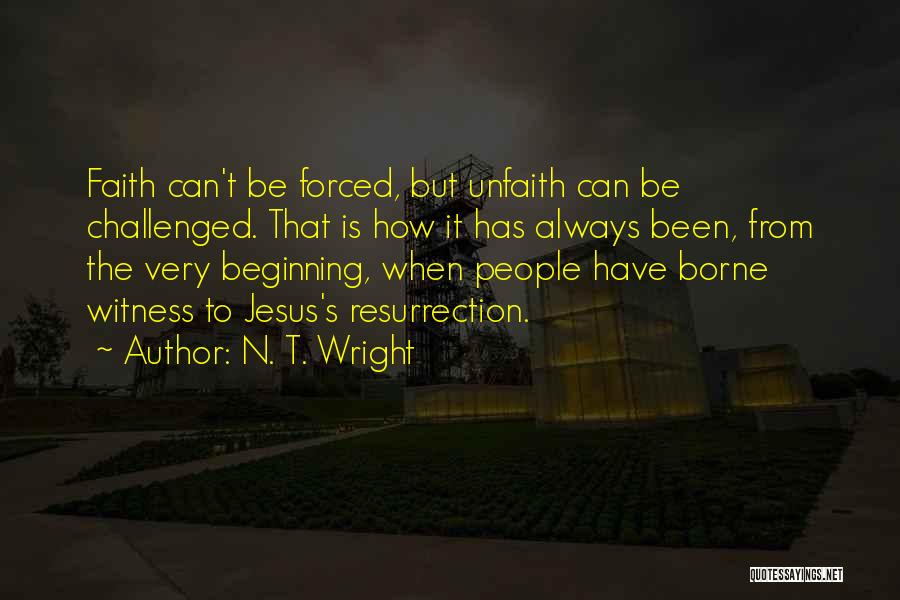 N. T. Wright Quotes: Faith Can't Be Forced, But Unfaith Can Be Challenged. That Is How It Has Always Been, From The Very Beginning,