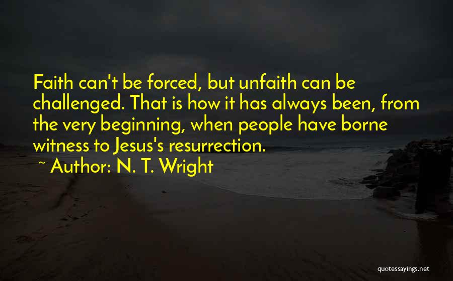 N. T. Wright Quotes: Faith Can't Be Forced, But Unfaith Can Be Challenged. That Is How It Has Always Been, From The Very Beginning,
