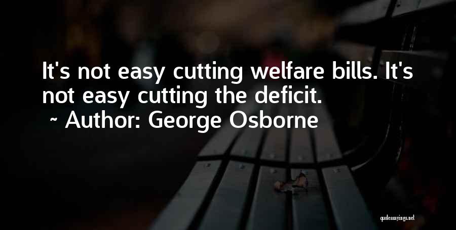 George Osborne Quotes: It's Not Easy Cutting Welfare Bills. It's Not Easy Cutting The Deficit.