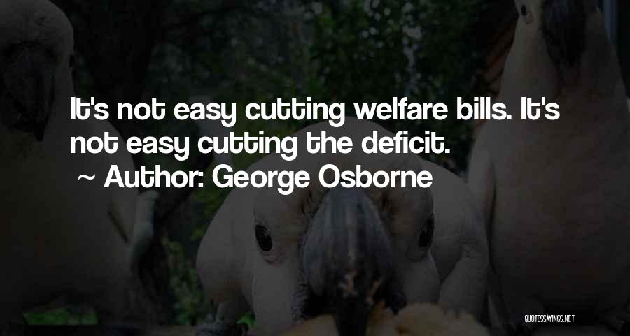 George Osborne Quotes: It's Not Easy Cutting Welfare Bills. It's Not Easy Cutting The Deficit.