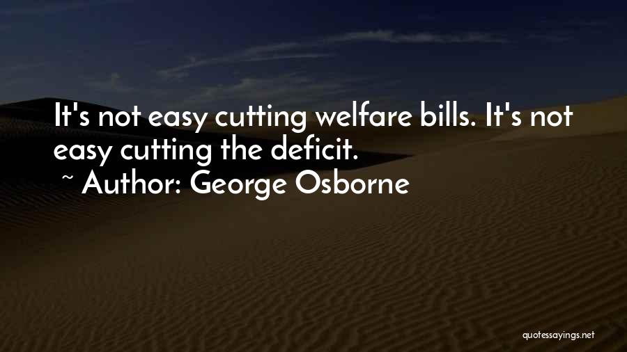 George Osborne Quotes: It's Not Easy Cutting Welfare Bills. It's Not Easy Cutting The Deficit.