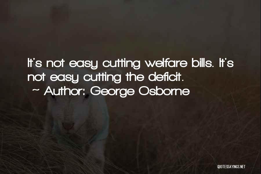 George Osborne Quotes: It's Not Easy Cutting Welfare Bills. It's Not Easy Cutting The Deficit.