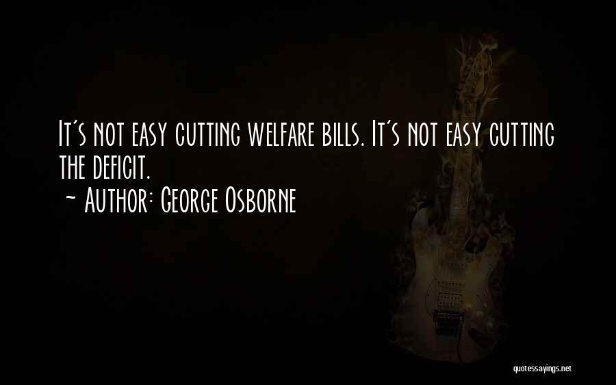 George Osborne Quotes: It's Not Easy Cutting Welfare Bills. It's Not Easy Cutting The Deficit.