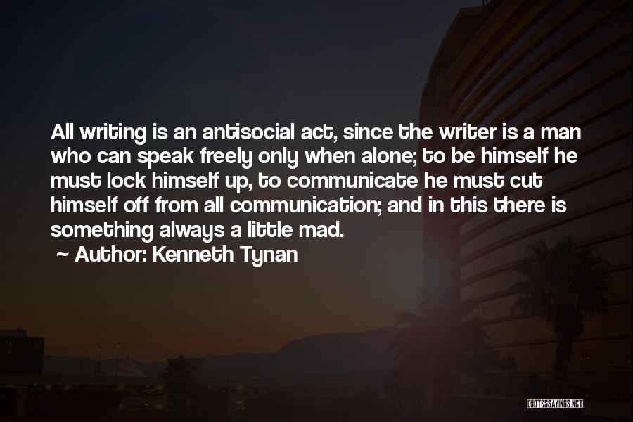 Kenneth Tynan Quotes: All Writing Is An Antisocial Act, Since The Writer Is A Man Who Can Speak Freely Only When Alone; To