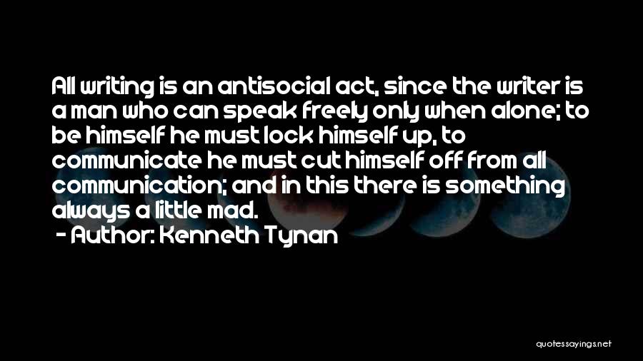 Kenneth Tynan Quotes: All Writing Is An Antisocial Act, Since The Writer Is A Man Who Can Speak Freely Only When Alone; To