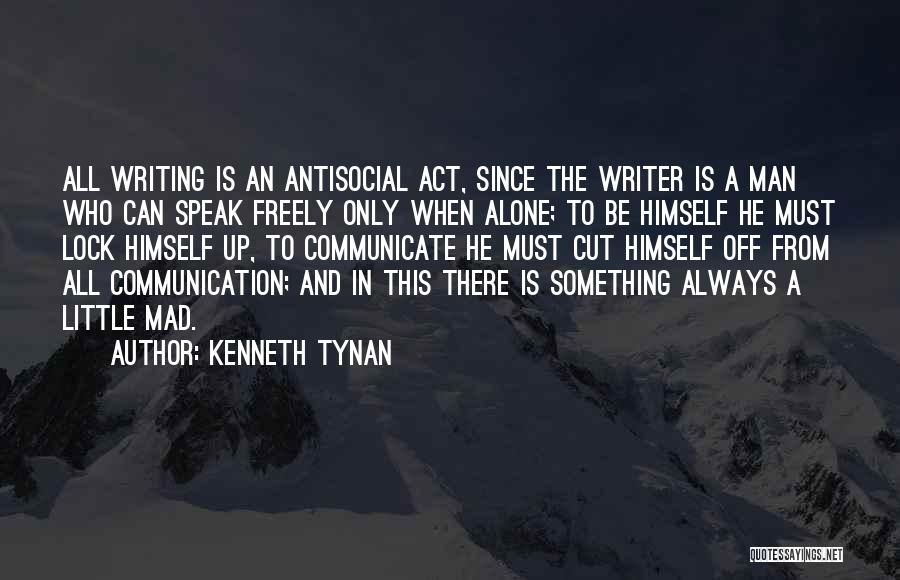 Kenneth Tynan Quotes: All Writing Is An Antisocial Act, Since The Writer Is A Man Who Can Speak Freely Only When Alone; To