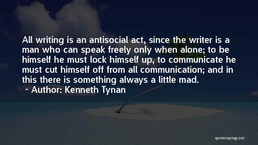 Kenneth Tynan Quotes: All Writing Is An Antisocial Act, Since The Writer Is A Man Who Can Speak Freely Only When Alone; To