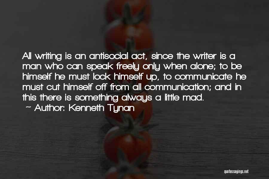 Kenneth Tynan Quotes: All Writing Is An Antisocial Act, Since The Writer Is A Man Who Can Speak Freely Only When Alone; To