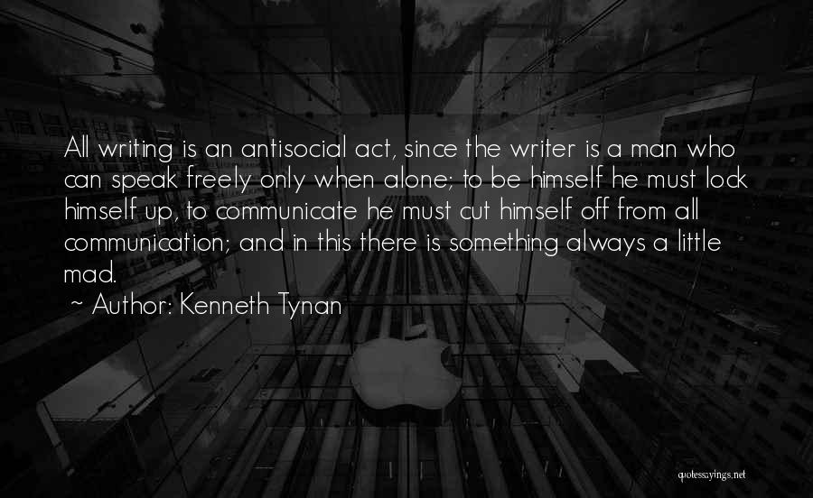Kenneth Tynan Quotes: All Writing Is An Antisocial Act, Since The Writer Is A Man Who Can Speak Freely Only When Alone; To
