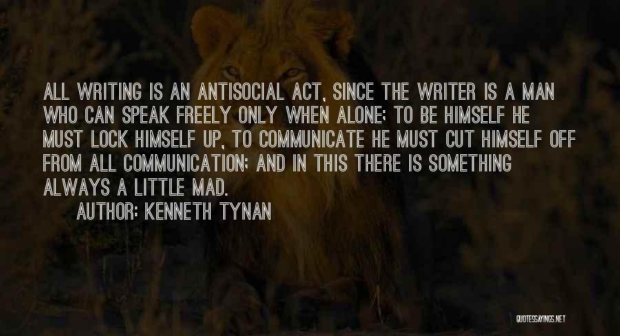 Kenneth Tynan Quotes: All Writing Is An Antisocial Act, Since The Writer Is A Man Who Can Speak Freely Only When Alone; To