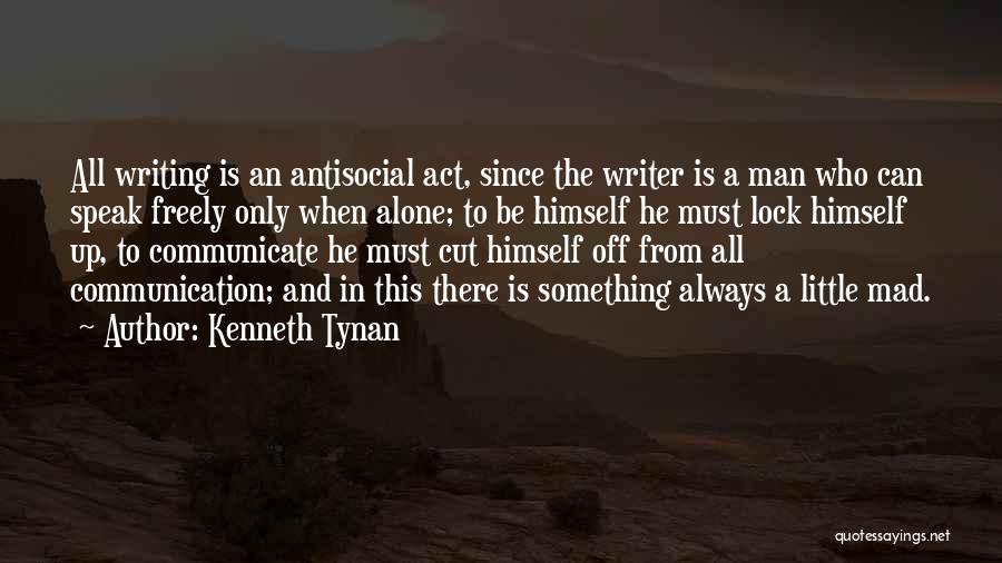 Kenneth Tynan Quotes: All Writing Is An Antisocial Act, Since The Writer Is A Man Who Can Speak Freely Only When Alone; To
