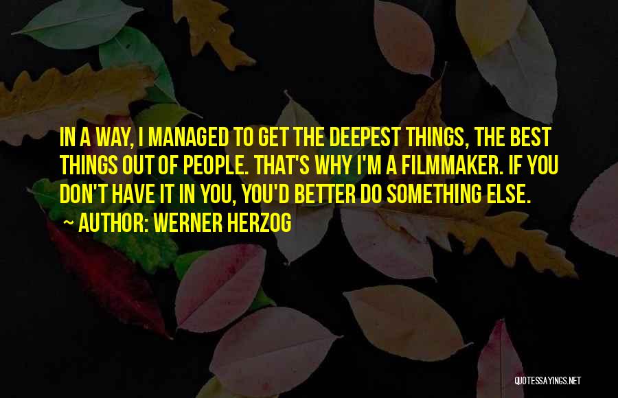 Werner Herzog Quotes: In A Way, I Managed To Get The Deepest Things, The Best Things Out Of People. That's Why I'm A