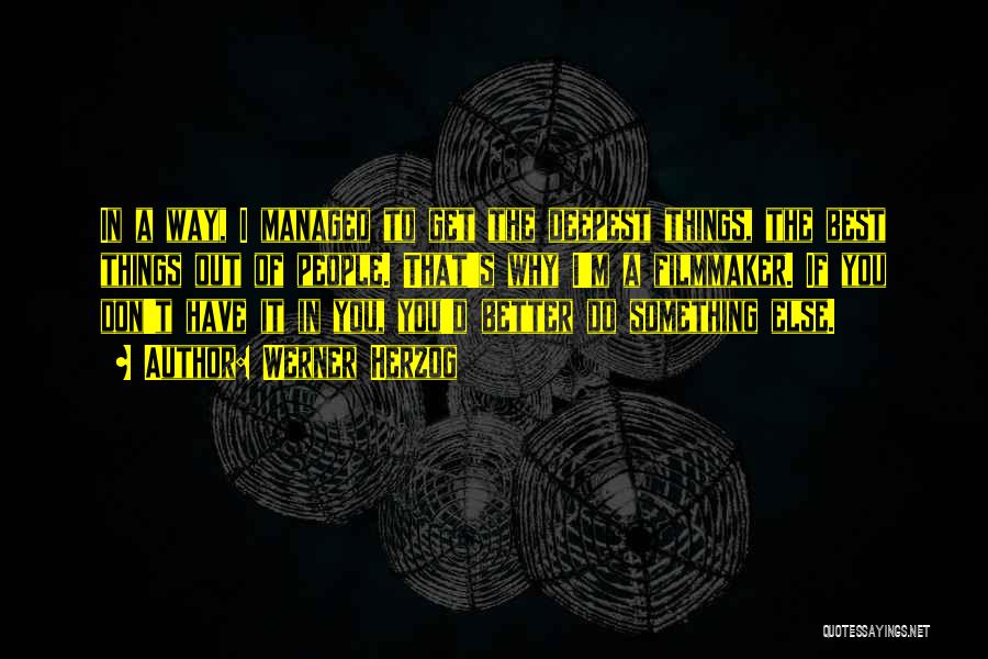 Werner Herzog Quotes: In A Way, I Managed To Get The Deepest Things, The Best Things Out Of People. That's Why I'm A