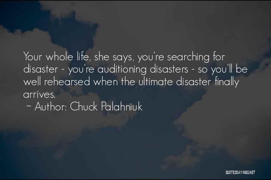 Chuck Palahniuk Quotes: Your Whole Life, She Says, You're Searching For Disaster - You're Auditioning Disasters - So You'll Be Well Rehearsed When