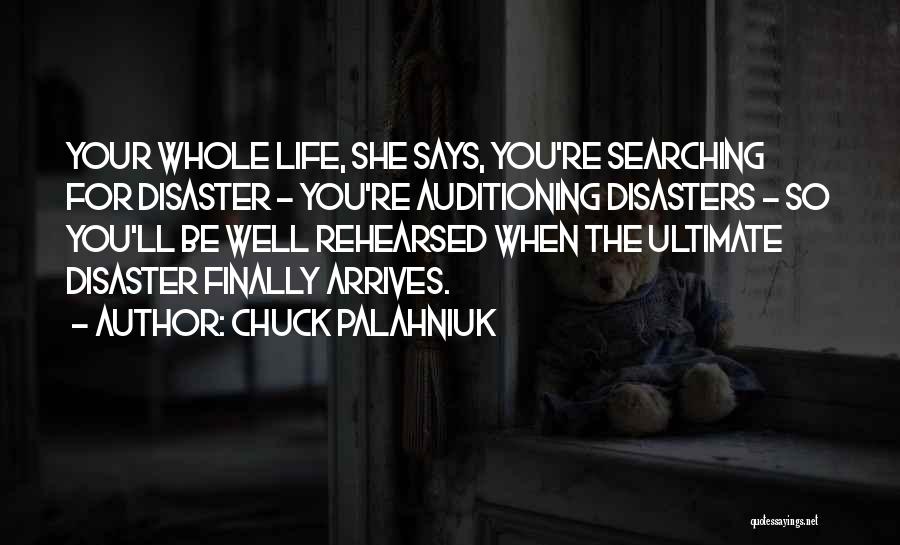 Chuck Palahniuk Quotes: Your Whole Life, She Says, You're Searching For Disaster - You're Auditioning Disasters - So You'll Be Well Rehearsed When