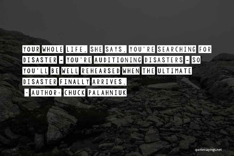 Chuck Palahniuk Quotes: Your Whole Life, She Says, You're Searching For Disaster - You're Auditioning Disasters - So You'll Be Well Rehearsed When