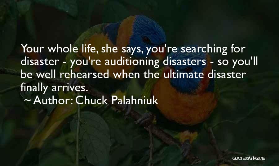 Chuck Palahniuk Quotes: Your Whole Life, She Says, You're Searching For Disaster - You're Auditioning Disasters - So You'll Be Well Rehearsed When