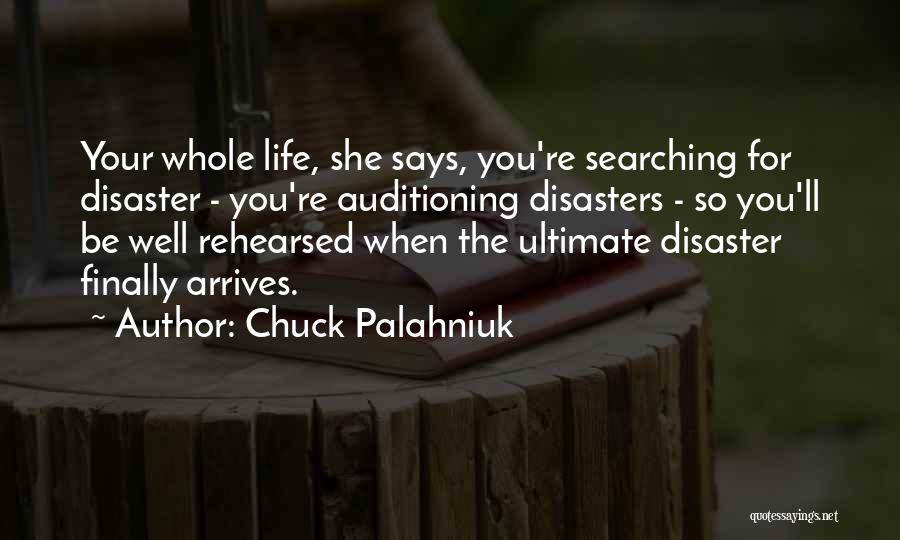 Chuck Palahniuk Quotes: Your Whole Life, She Says, You're Searching For Disaster - You're Auditioning Disasters - So You'll Be Well Rehearsed When