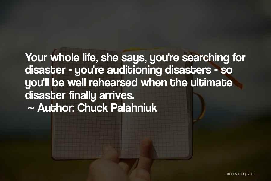 Chuck Palahniuk Quotes: Your Whole Life, She Says, You're Searching For Disaster - You're Auditioning Disasters - So You'll Be Well Rehearsed When