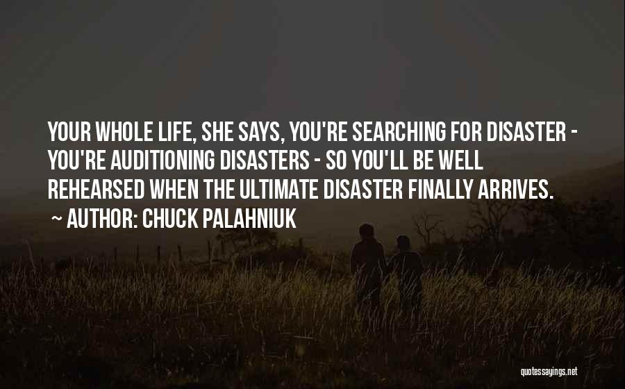 Chuck Palahniuk Quotes: Your Whole Life, She Says, You're Searching For Disaster - You're Auditioning Disasters - So You'll Be Well Rehearsed When