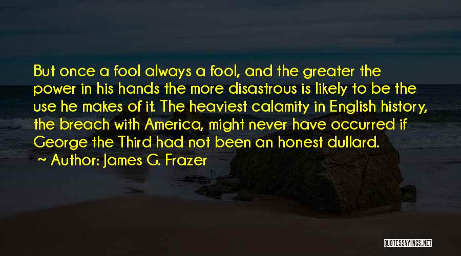 James G. Frazer Quotes: But Once A Fool Always A Fool, And The Greater The Power In His Hands The More Disastrous Is Likely