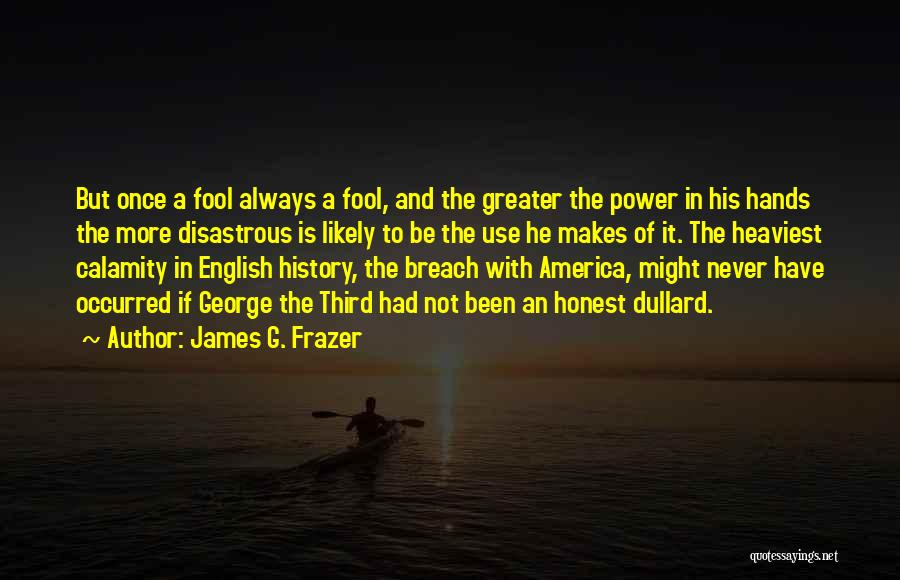 James G. Frazer Quotes: But Once A Fool Always A Fool, And The Greater The Power In His Hands The More Disastrous Is Likely