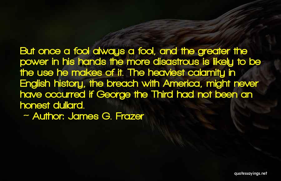 James G. Frazer Quotes: But Once A Fool Always A Fool, And The Greater The Power In His Hands The More Disastrous Is Likely