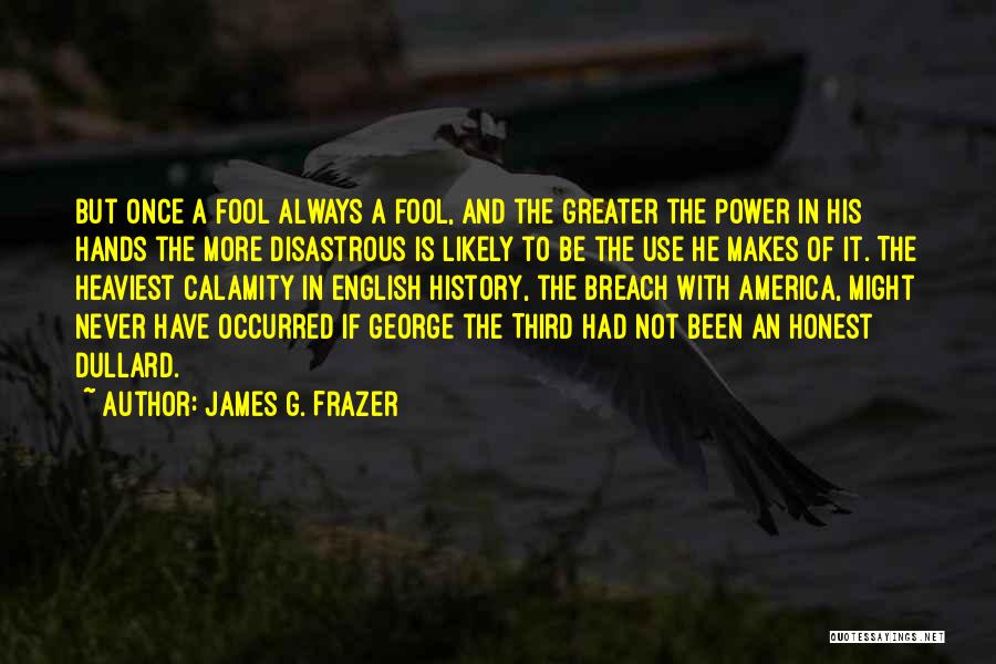 James G. Frazer Quotes: But Once A Fool Always A Fool, And The Greater The Power In His Hands The More Disastrous Is Likely