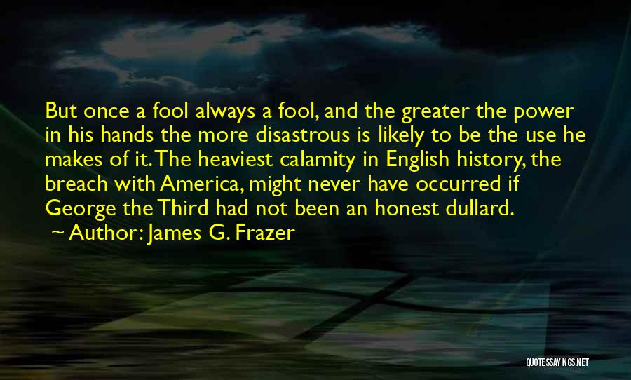 James G. Frazer Quotes: But Once A Fool Always A Fool, And The Greater The Power In His Hands The More Disastrous Is Likely