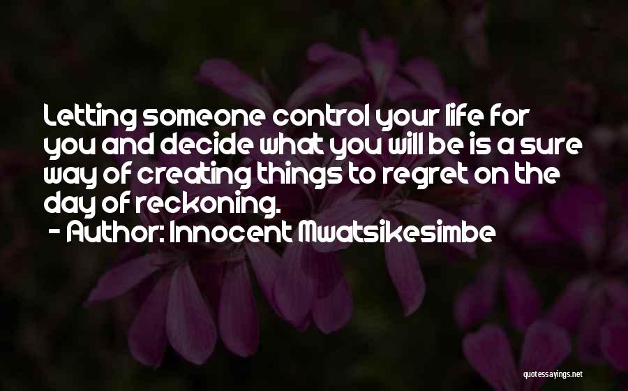 Innocent Mwatsikesimbe Quotes: Letting Someone Control Your Life For You And Decide What You Will Be Is A Sure Way Of Creating Things