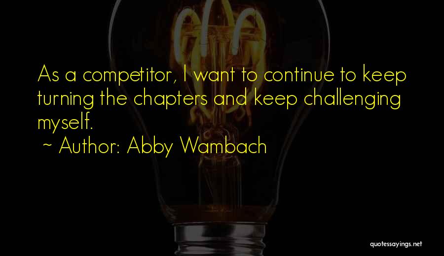 Abby Wambach Quotes: As A Competitor, I Want To Continue To Keep Turning The Chapters And Keep Challenging Myself.