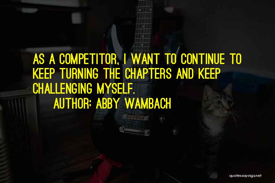 Abby Wambach Quotes: As A Competitor, I Want To Continue To Keep Turning The Chapters And Keep Challenging Myself.