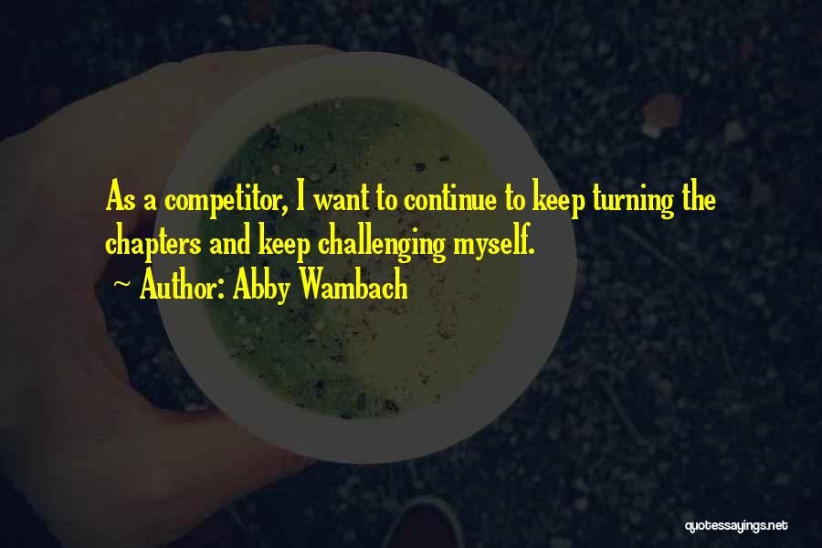 Abby Wambach Quotes: As A Competitor, I Want To Continue To Keep Turning The Chapters And Keep Challenging Myself.