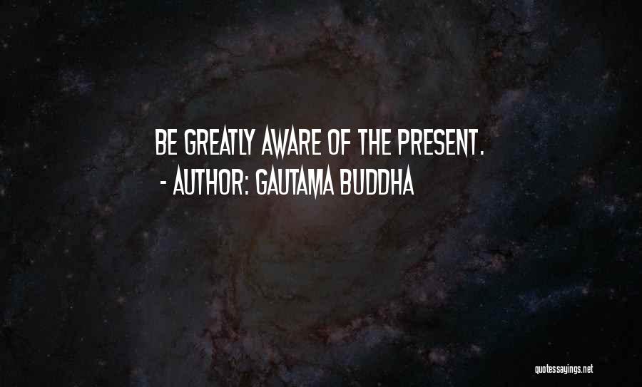 Gautama Buddha Quotes: Be Greatly Aware Of The Present.