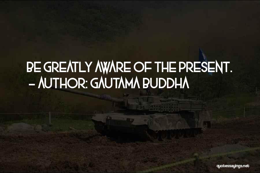 Gautama Buddha Quotes: Be Greatly Aware Of The Present.