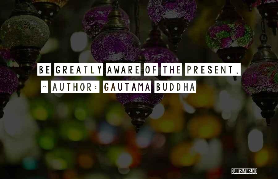 Gautama Buddha Quotes: Be Greatly Aware Of The Present.