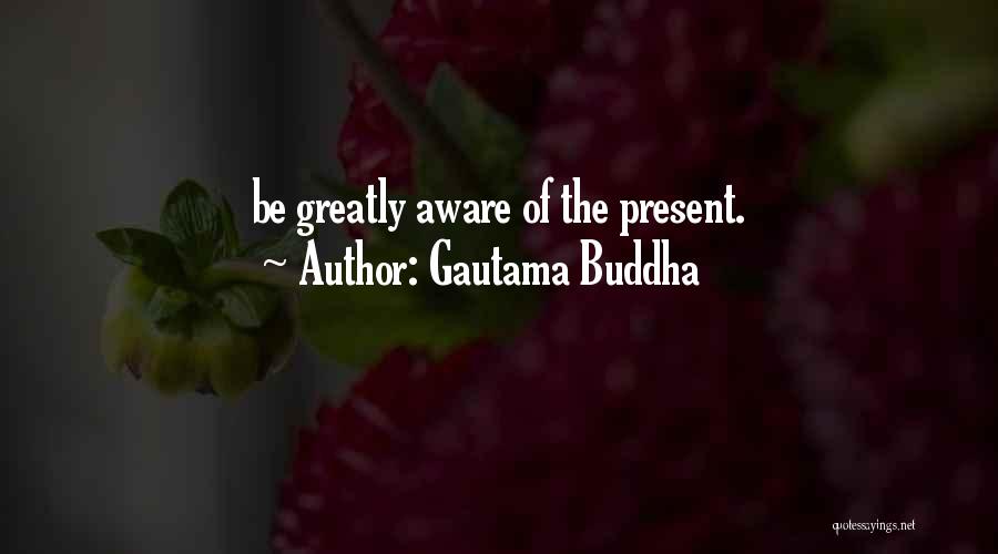 Gautama Buddha Quotes: Be Greatly Aware Of The Present.