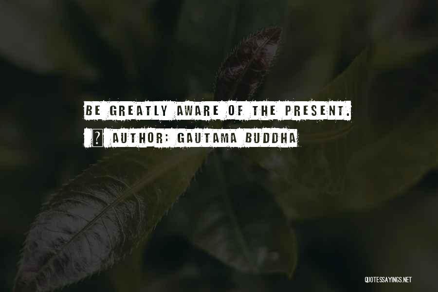 Gautama Buddha Quotes: Be Greatly Aware Of The Present.