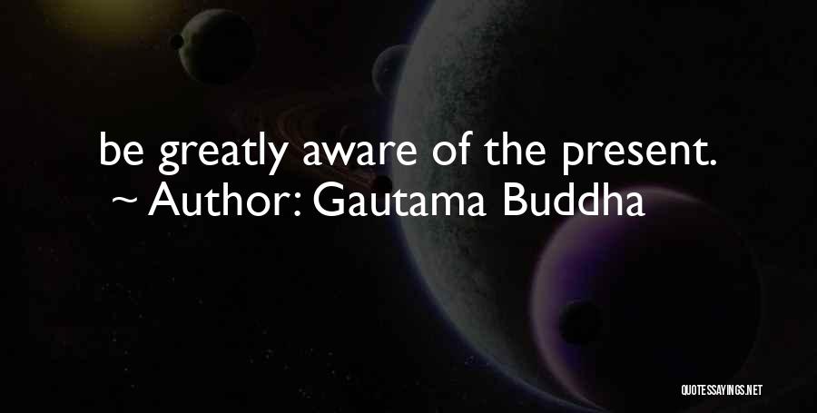 Gautama Buddha Quotes: Be Greatly Aware Of The Present.