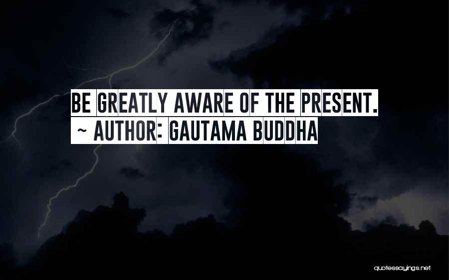 Gautama Buddha Quotes: Be Greatly Aware Of The Present.