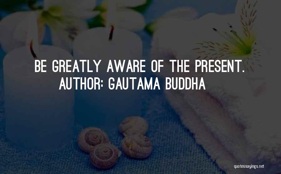 Gautama Buddha Quotes: Be Greatly Aware Of The Present.