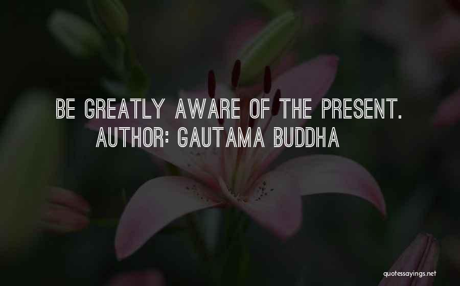 Gautama Buddha Quotes: Be Greatly Aware Of The Present.