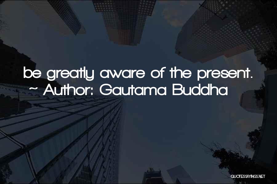 Gautama Buddha Quotes: Be Greatly Aware Of The Present.