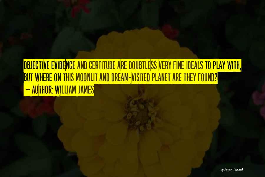 William James Quotes: Objective Evidence And Certitude Are Doubtless Very Fine Ideals To Play With, But Where On This Moonlit And Dream-visited Planet