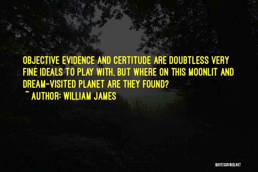 William James Quotes: Objective Evidence And Certitude Are Doubtless Very Fine Ideals To Play With, But Where On This Moonlit And Dream-visited Planet