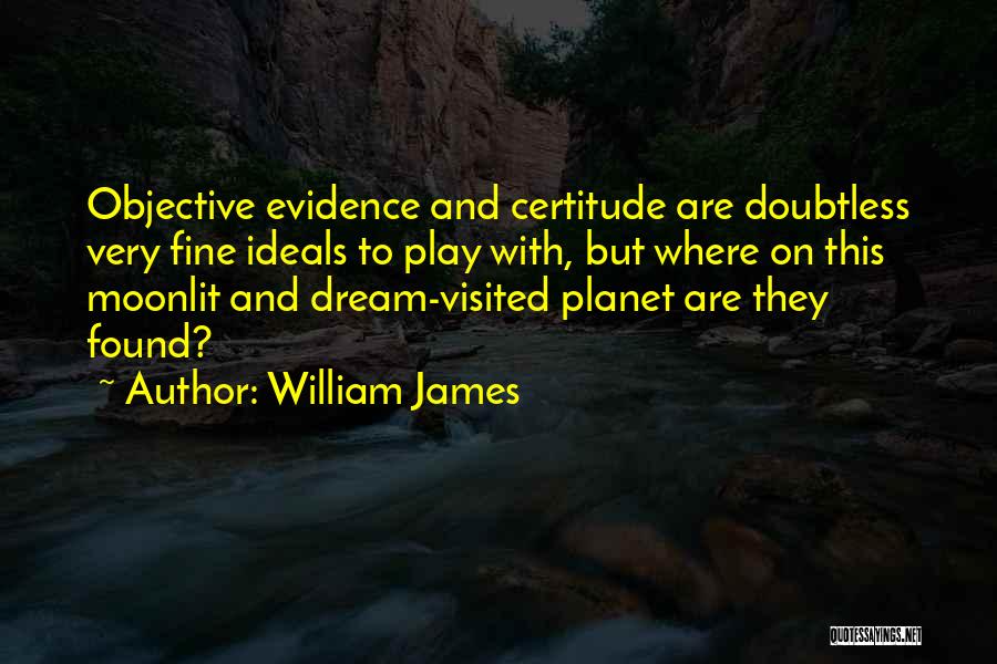 William James Quotes: Objective Evidence And Certitude Are Doubtless Very Fine Ideals To Play With, But Where On This Moonlit And Dream-visited Planet