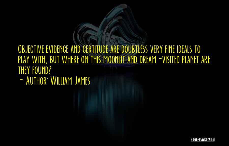 William James Quotes: Objective Evidence And Certitude Are Doubtless Very Fine Ideals To Play With, But Where On This Moonlit And Dream-visited Planet